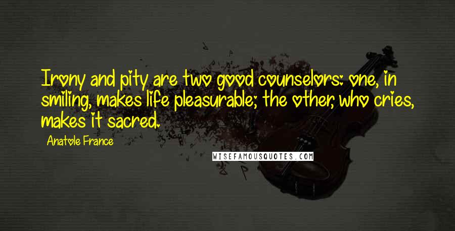 Anatole France Quotes: Irony and pity are two good counselors: one, in smiling, makes life pleasurable; the other, who cries, makes it sacred.