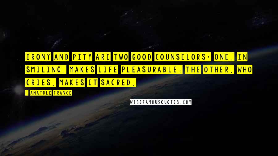 Anatole France Quotes: Irony and pity are two good counselors: one, in smiling, makes life pleasurable; the other, who cries, makes it sacred.