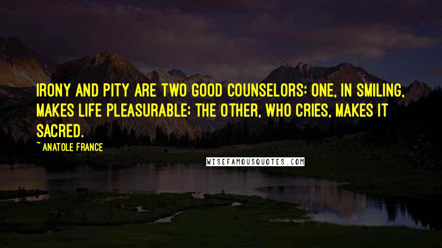 Anatole France Quotes: Irony and pity are two good counselors: one, in smiling, makes life pleasurable; the other, who cries, makes it sacred.