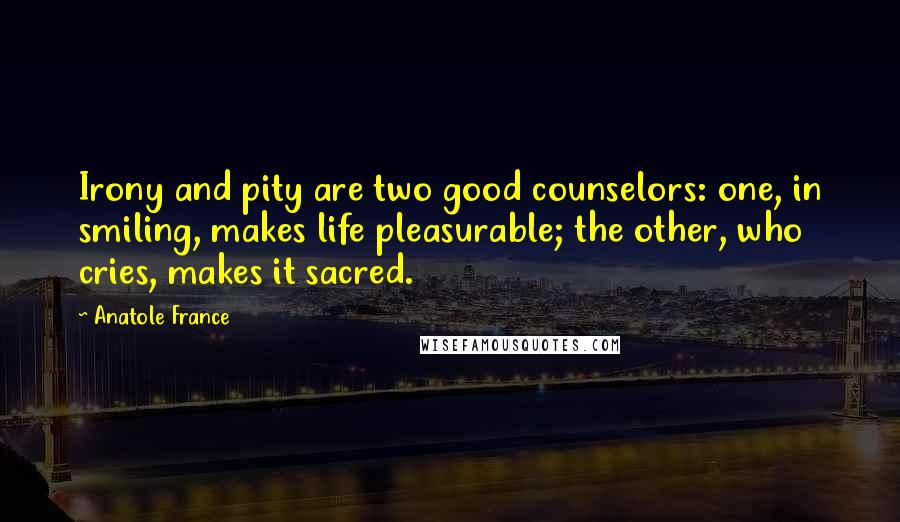 Anatole France Quotes: Irony and pity are two good counselors: one, in smiling, makes life pleasurable; the other, who cries, makes it sacred.