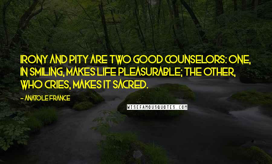 Anatole France Quotes: Irony and pity are two good counselors: one, in smiling, makes life pleasurable; the other, who cries, makes it sacred.