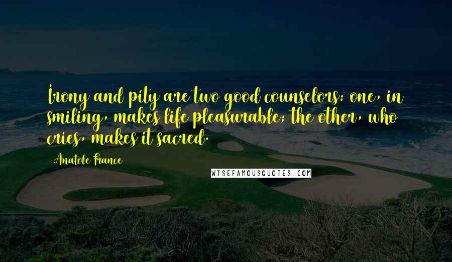 Anatole France Quotes: Irony and pity are two good counselors: one, in smiling, makes life pleasurable; the other, who cries, makes it sacred.