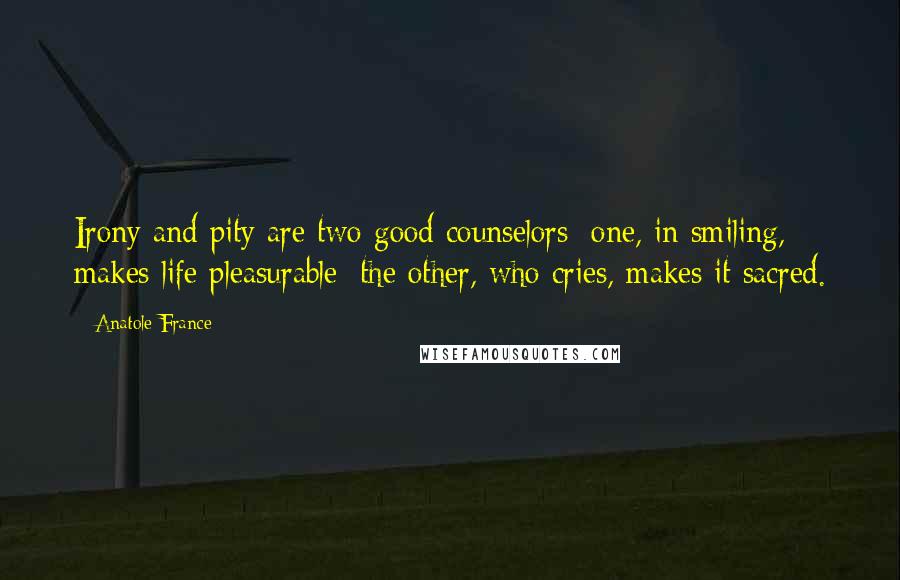 Anatole France Quotes: Irony and pity are two good counselors: one, in smiling, makes life pleasurable; the other, who cries, makes it sacred.