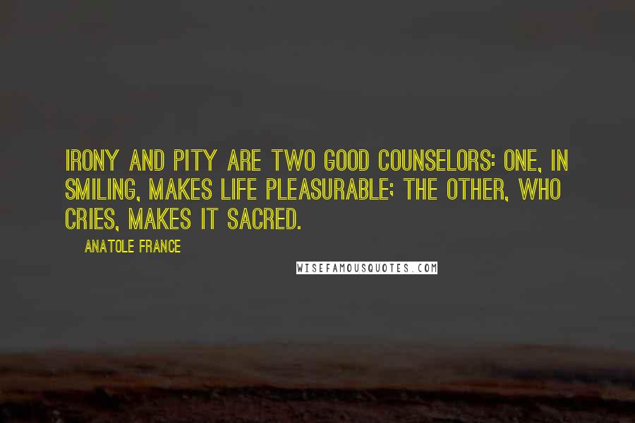 Anatole France Quotes: Irony and pity are two good counselors: one, in smiling, makes life pleasurable; the other, who cries, makes it sacred.