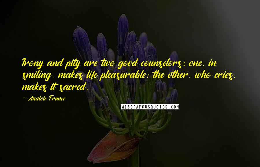 Anatole France Quotes: Irony and pity are two good counselors: one, in smiling, makes life pleasurable; the other, who cries, makes it sacred.