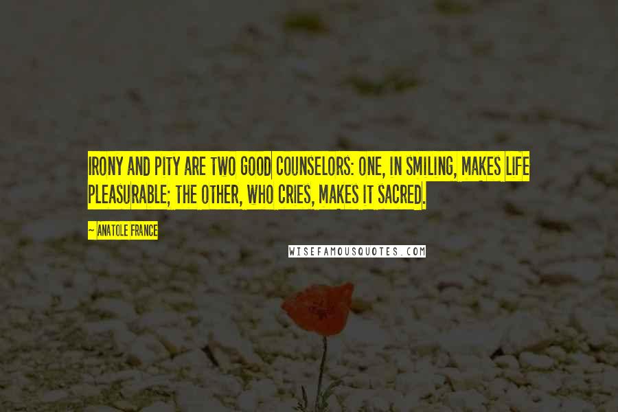 Anatole France Quotes: Irony and pity are two good counselors: one, in smiling, makes life pleasurable; the other, who cries, makes it sacred.