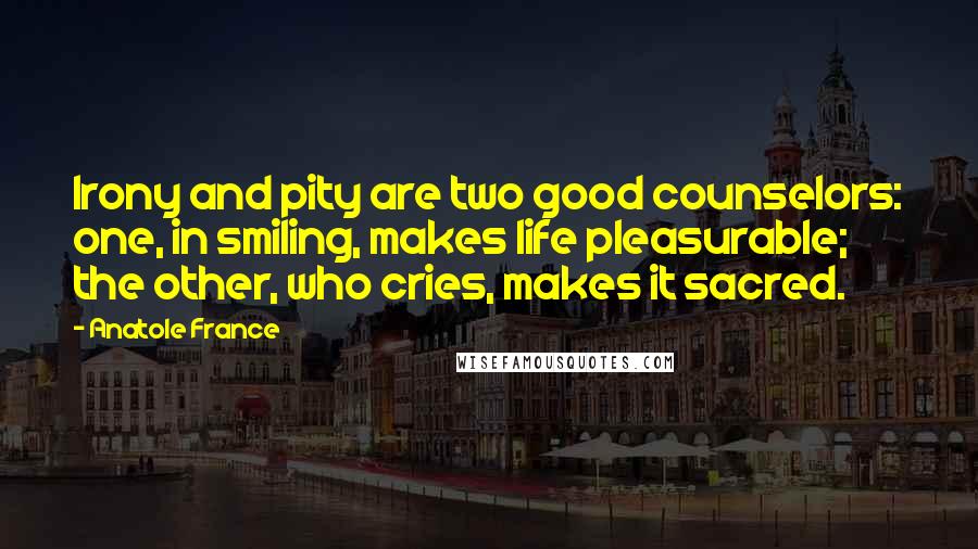 Anatole France Quotes: Irony and pity are two good counselors: one, in smiling, makes life pleasurable; the other, who cries, makes it sacred.