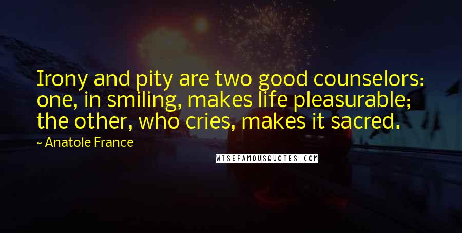 Anatole France Quotes: Irony and pity are two good counselors: one, in smiling, makes life pleasurable; the other, who cries, makes it sacred.