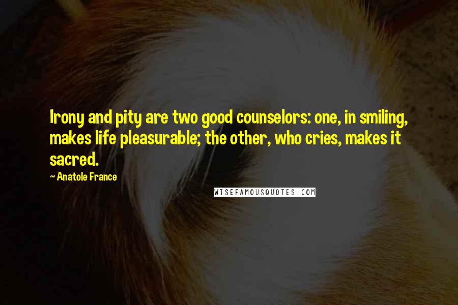 Anatole France Quotes: Irony and pity are two good counselors: one, in smiling, makes life pleasurable; the other, who cries, makes it sacred.