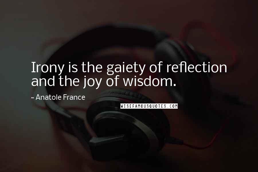 Anatole France Quotes: Irony is the gaiety of reflection and the joy of wisdom.
