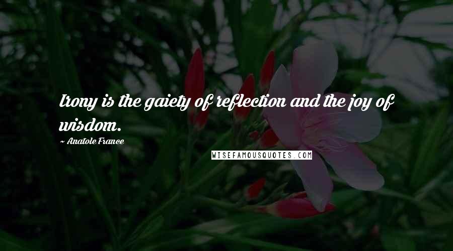 Anatole France Quotes: Irony is the gaiety of reflection and the joy of wisdom.