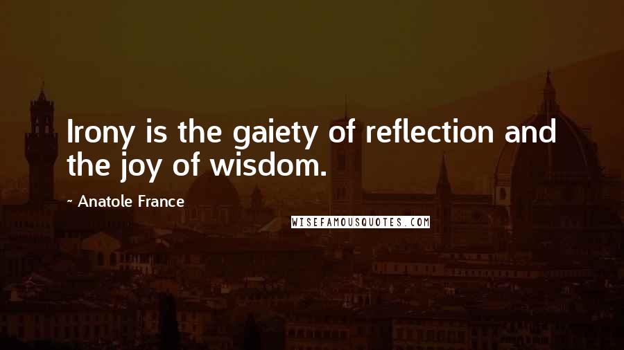 Anatole France Quotes: Irony is the gaiety of reflection and the joy of wisdom.