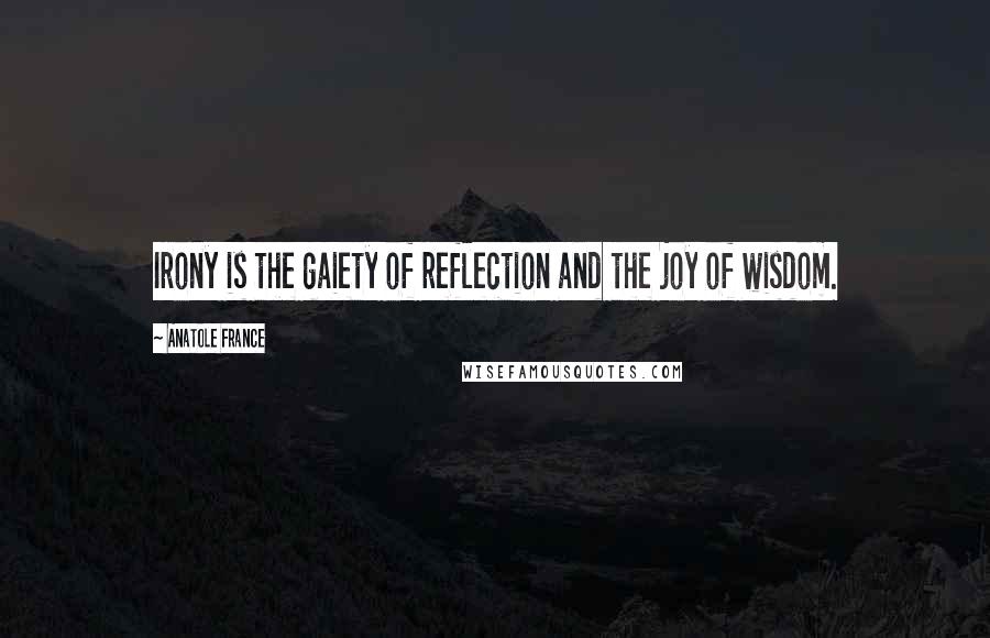 Anatole France Quotes: Irony is the gaiety of reflection and the joy of wisdom.