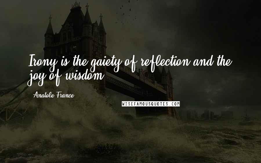 Anatole France Quotes: Irony is the gaiety of reflection and the joy of wisdom.