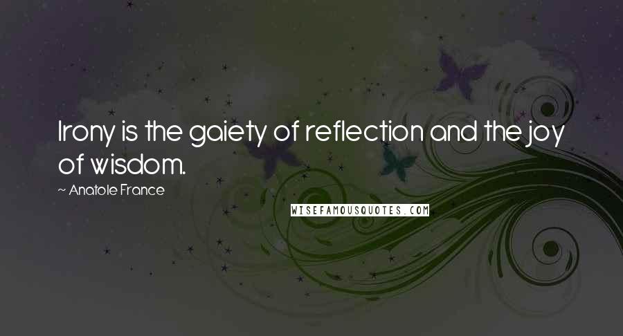 Anatole France Quotes: Irony is the gaiety of reflection and the joy of wisdom.