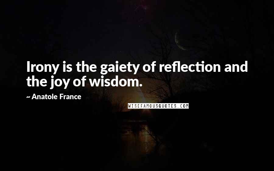 Anatole France Quotes: Irony is the gaiety of reflection and the joy of wisdom.