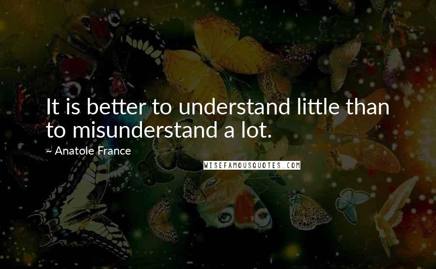 Anatole France Quotes: It is better to understand little than to misunderstand a lot.