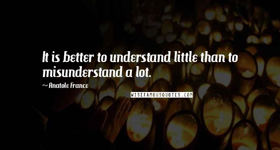 Anatole France Quotes: It is better to understand little than to misunderstand a lot.