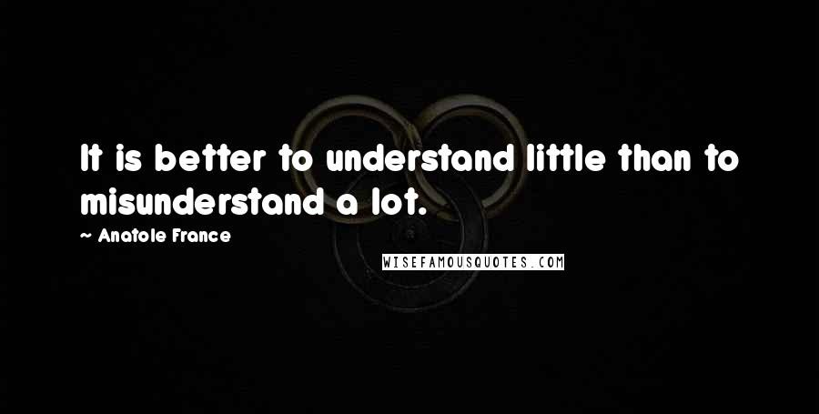 Anatole France Quotes: It is better to understand little than to misunderstand a lot.