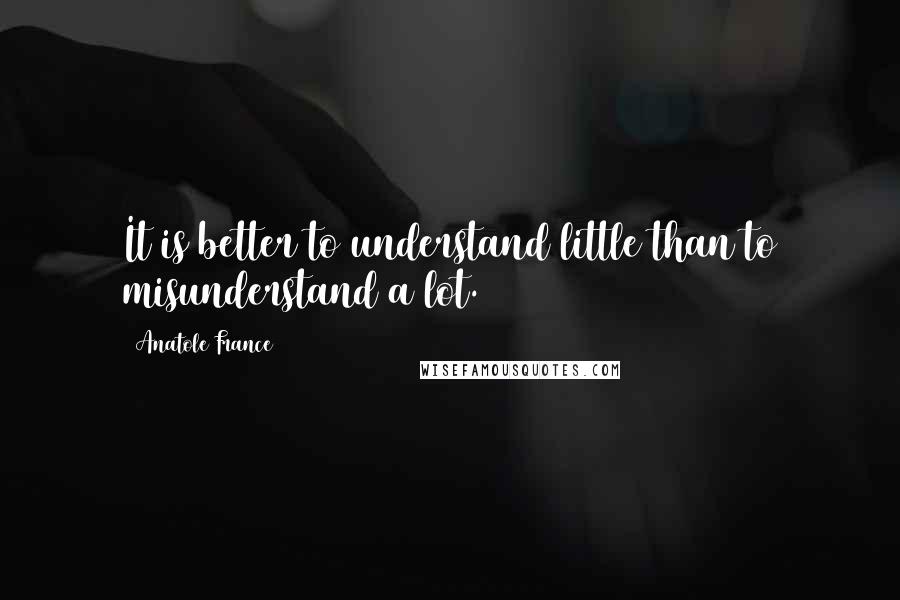 Anatole France Quotes: It is better to understand little than to misunderstand a lot.