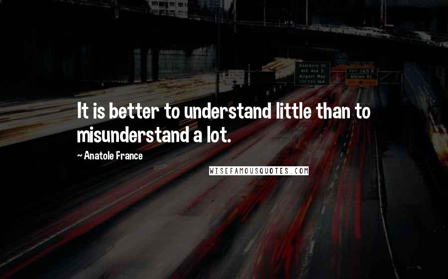 Anatole France Quotes: It is better to understand little than to misunderstand a lot.