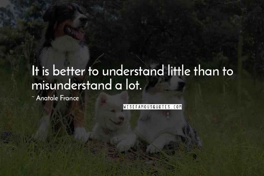 Anatole France Quotes: It is better to understand little than to misunderstand a lot.