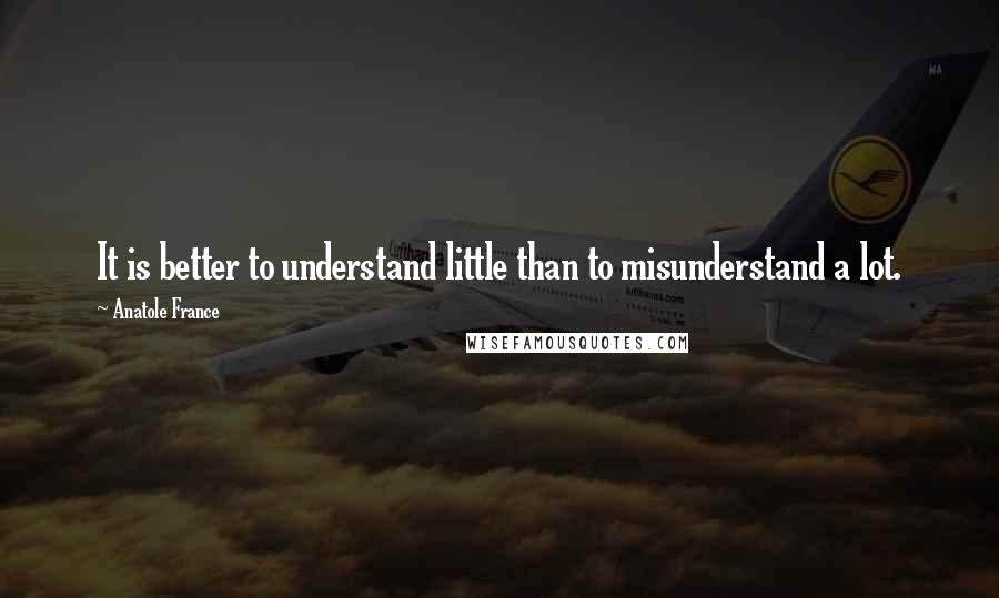 Anatole France Quotes: It is better to understand little than to misunderstand a lot.