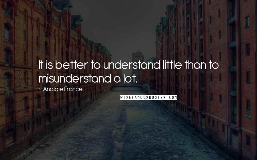 Anatole France Quotes: It is better to understand little than to misunderstand a lot.