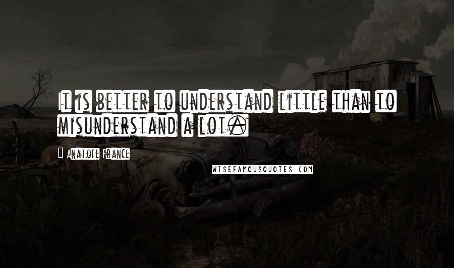 Anatole France Quotes: It is better to understand little than to misunderstand a lot.