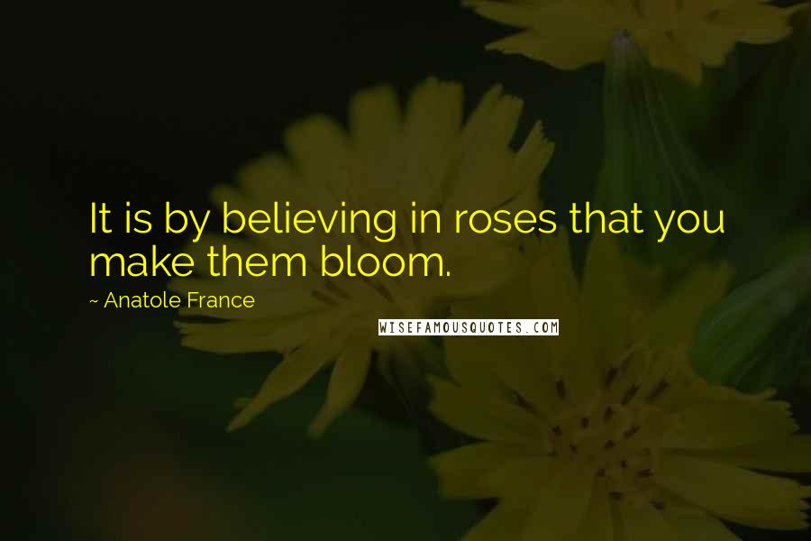 Anatole France Quotes: It is by believing in roses that you make them bloom.