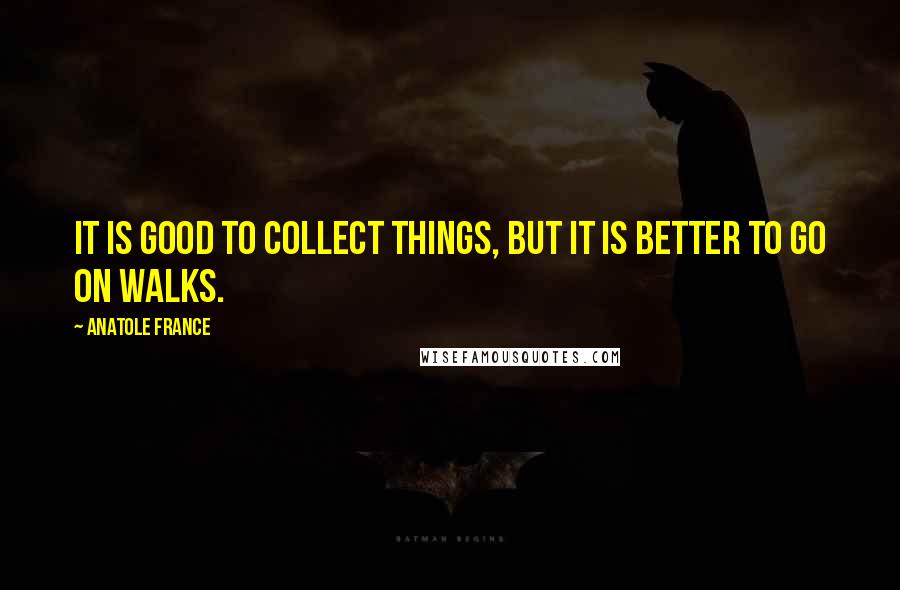 Anatole France Quotes: It is good to collect things, but it is better to go on walks.