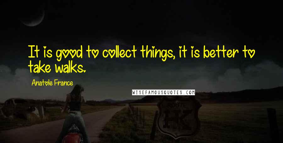 Anatole France Quotes: It is good to collect things, it is better to take walks.