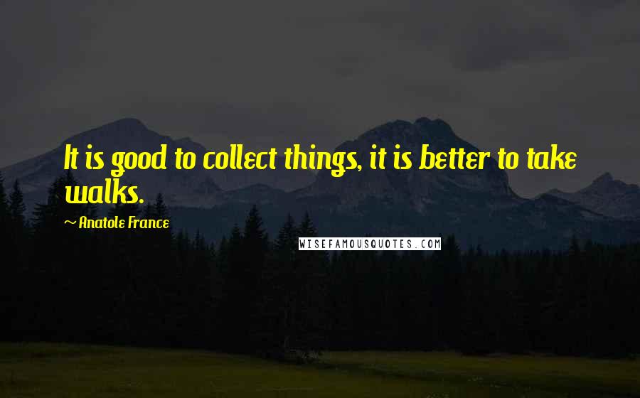 Anatole France Quotes: It is good to collect things, it is better to take walks.