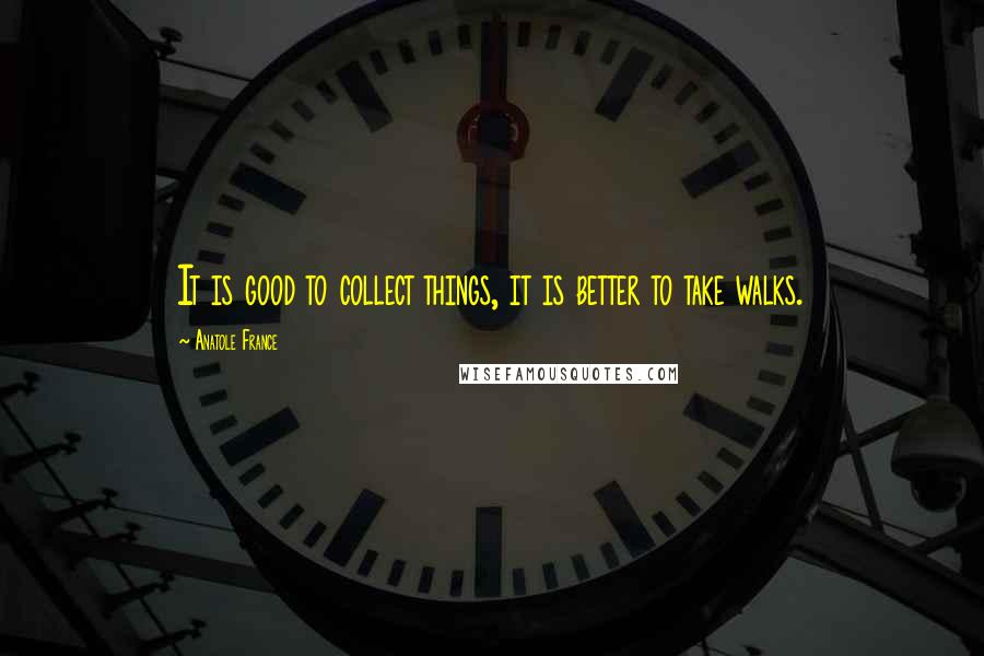 Anatole France Quotes: It is good to collect things, it is better to take walks.