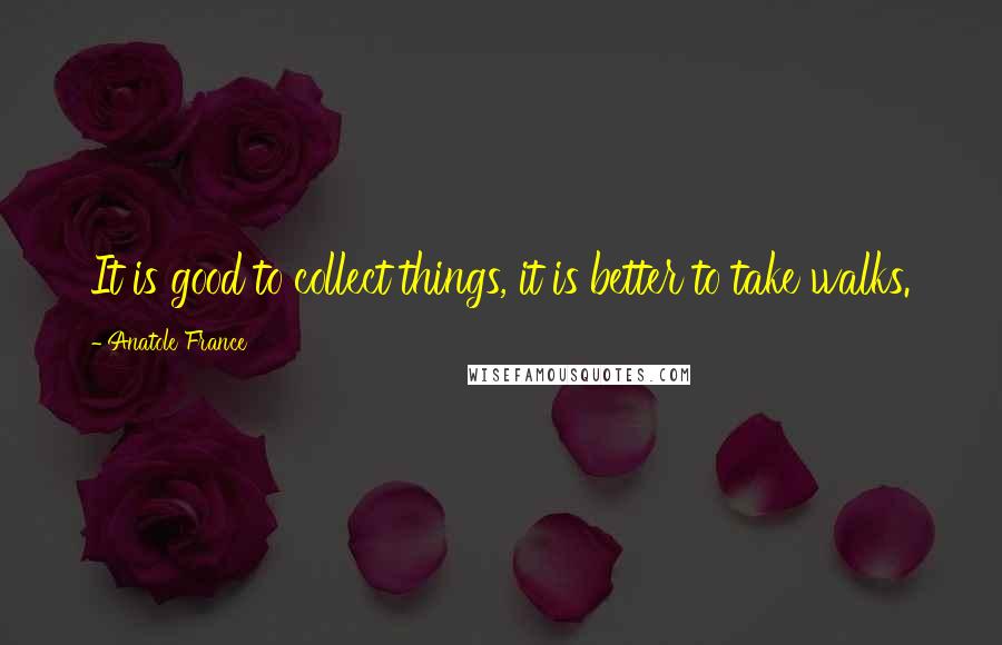 Anatole France Quotes: It is good to collect things, it is better to take walks.