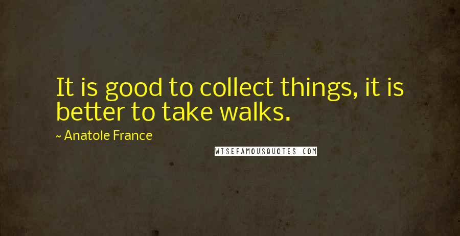 Anatole France Quotes: It is good to collect things, it is better to take walks.