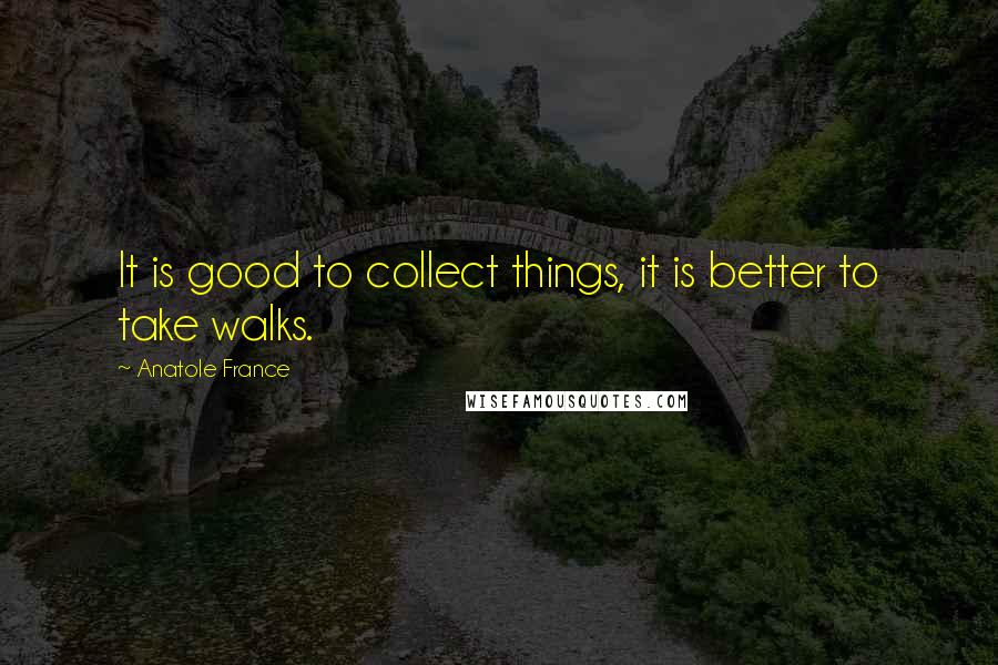 Anatole France Quotes: It is good to collect things, it is better to take walks.