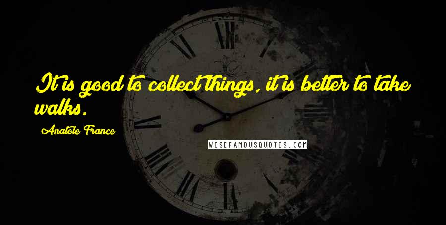 Anatole France Quotes: It is good to collect things, it is better to take walks.