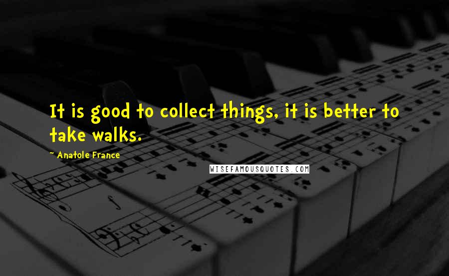Anatole France Quotes: It is good to collect things, it is better to take walks.