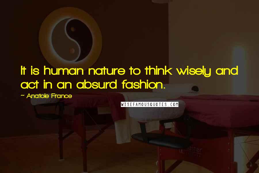 Anatole France Quotes: It is human nature to think wisely and act in an absurd fashion.