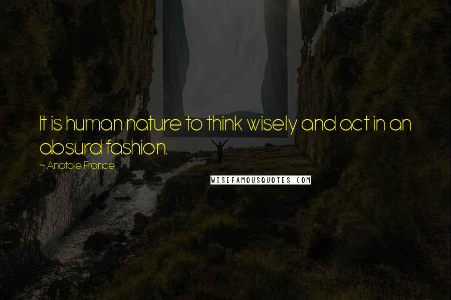 Anatole France Quotes: It is human nature to think wisely and act in an absurd fashion.