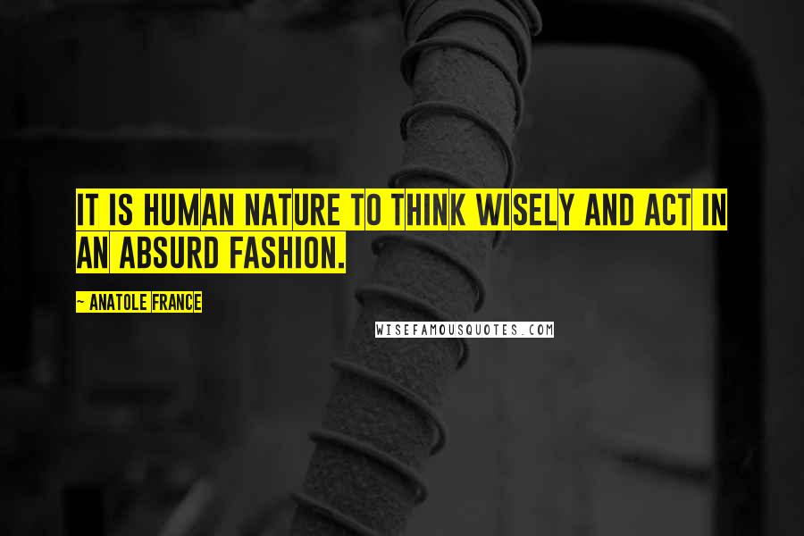 Anatole France Quotes: It is human nature to think wisely and act in an absurd fashion.