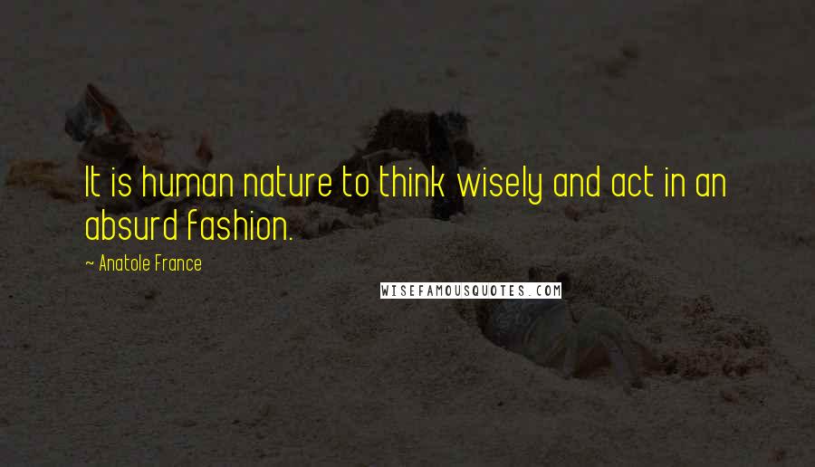 Anatole France Quotes: It is human nature to think wisely and act in an absurd fashion.