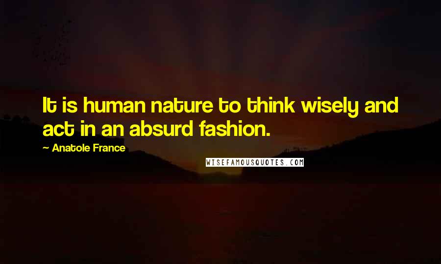 Anatole France Quotes: It is human nature to think wisely and act in an absurd fashion.