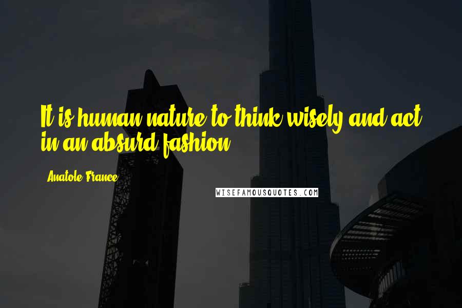 Anatole France Quotes: It is human nature to think wisely and act in an absurd fashion.