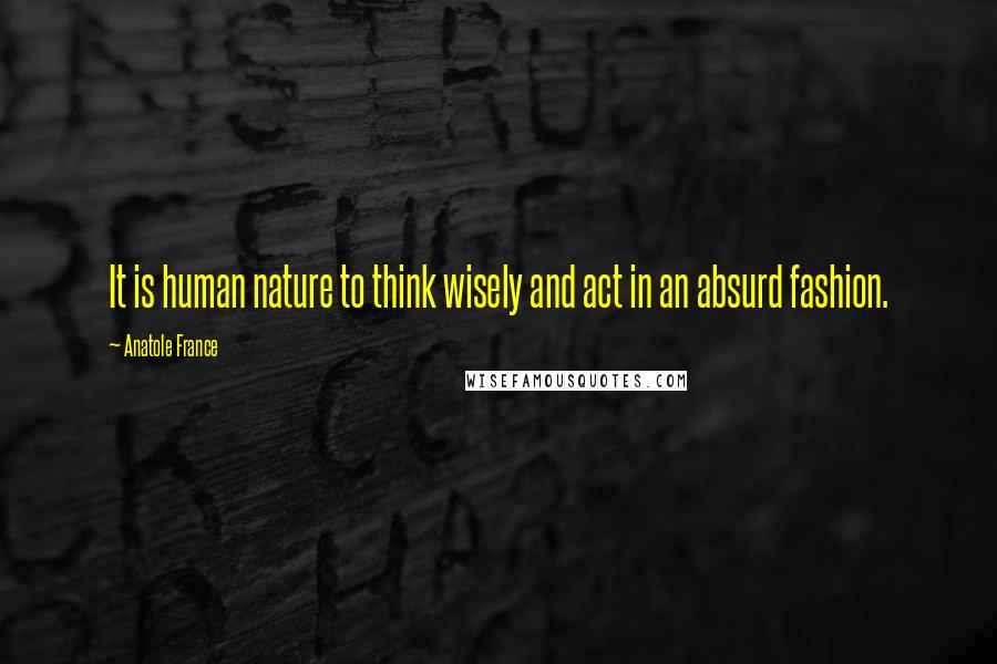 Anatole France Quotes: It is human nature to think wisely and act in an absurd fashion.