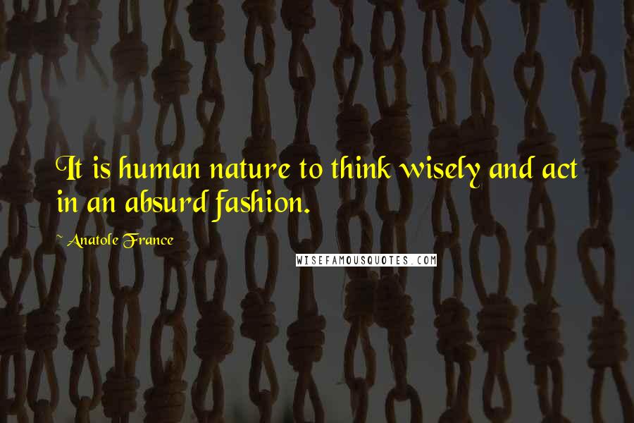 Anatole France Quotes: It is human nature to think wisely and act in an absurd fashion.