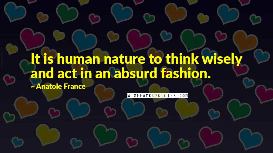 Anatole France Quotes: It is human nature to think wisely and act in an absurd fashion.