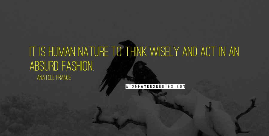 Anatole France Quotes: It is human nature to think wisely and act in an absurd fashion.