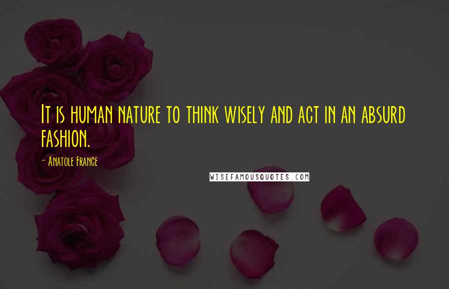 Anatole France Quotes: It is human nature to think wisely and act in an absurd fashion.